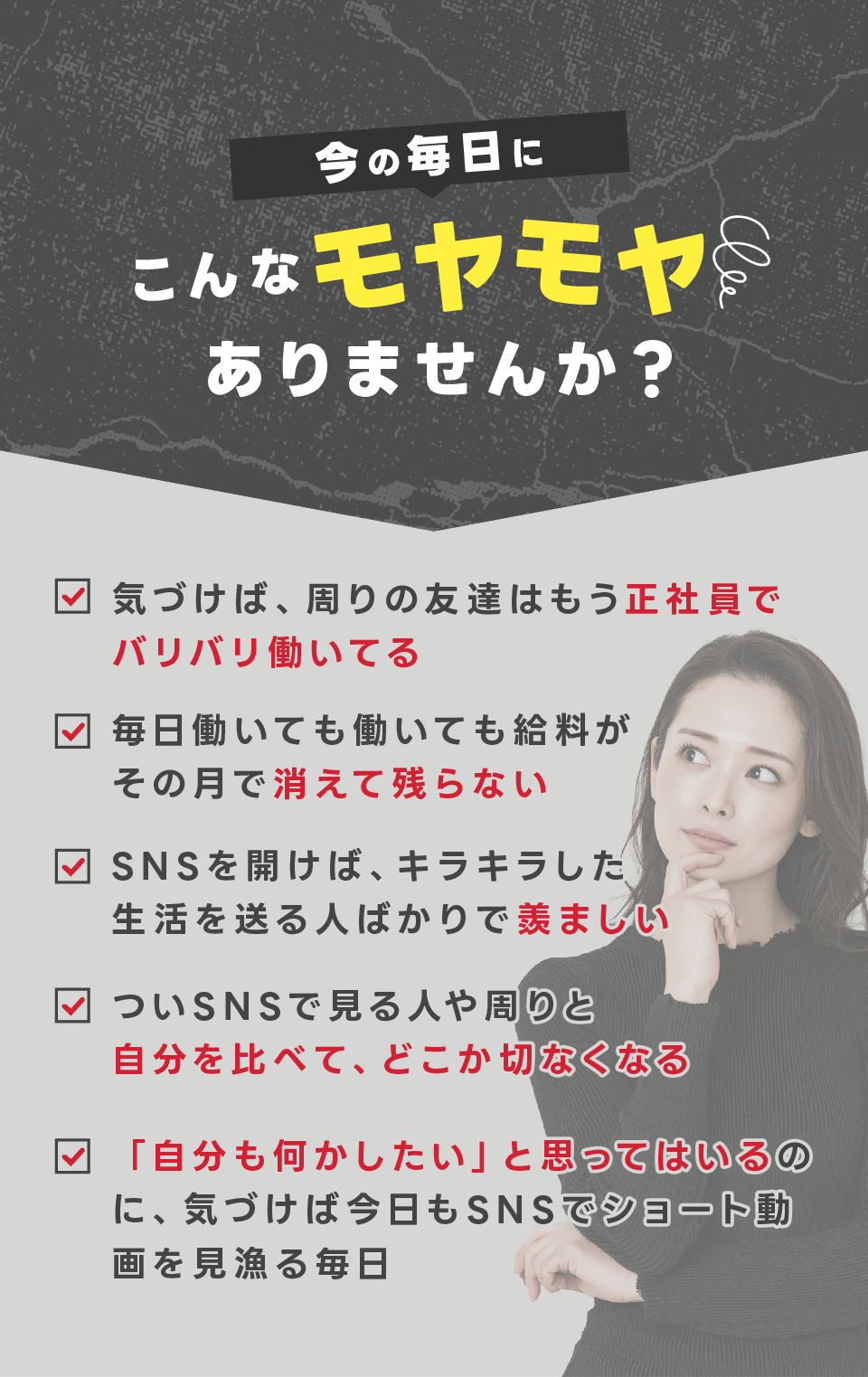 
今の毎日に、こんなモヤモヤありませんか？

気づけば、周りの友達はもう正社員
毎日働いても、給料はその月で消える
SNSを開けば、キラキラした生活を送る人ばかり
自分と比べて、どこか羨ましくなる

「自分も何かしたい」と思ってはいるのに、
気づけば、今日もSNSでショート動画を見漁る毎日。